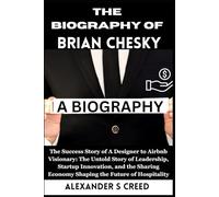 The Biography of Brian Chesky: The Success Story of a Designer to Airbnb Visionary: The Untold Story of Leadership, Startup Innovation, and the Sharing Economy Shaping the Future of Hospitality