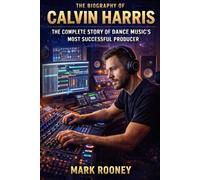 The Biography of Calvin Harris: The Complete Story of Dance Music's Most Successful Producer