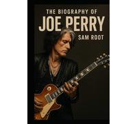 The Biography of Joe Perry: The Life and Music of Aerosmith’s Guitar Legend