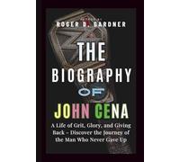 THE BIOGRAPHY OF JOHN CENA: A Life of Grit, Glory, and Giving Back - Discover the Journey of the Man Who Never Gave Up