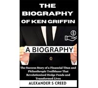 The Biography of Ken Griffin: The Success Story of a Financial Titan and Philanthropic Trailblazer That Revolutionized Hedge Funds and Transformed Lives