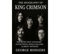 The Biography of King Crimson: The Band That Changed Everything While Selling Almost Nothing