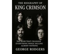 The Biography of King Crimson: The Band That Changed Everything While Selling Almost Nothing