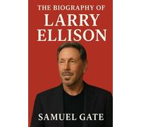 The Biography of Larry Ellison: Building Oracle, Battling Rivals, and Living Without Limits