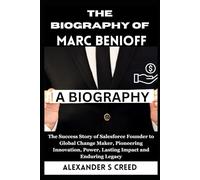 The Biography of Marc Benioff: The Success Story of Salesforce Founder to Global Change Maker, Pioneering Innovation, Power, Lasting Impact and Enduring Legacy