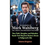 The Biography of Mark Wahlberg: Grit, Growth, and Greatness in Hollywood: How Faith, Discipline, and Relentless Hustle Took Him from Boston’s Streets to Hollywood’s Elite