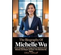 The Biography of Michelle Wu: From Daughter of Immigrants to Boston's First Woman and Mayor of Color: The Michelle Wu Story