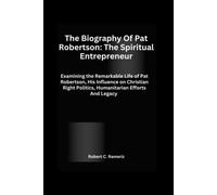 The Biography Of Pat Robertson: The Spiritual Entrepreneur: Examining The Remarkable Life Of Pat Robertson, His Influence On Christian Right Politics, Humanitarian Efforts And Legacy