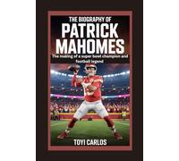 The Biography of Patrick Mahomes: The Making of a Super Bowl Champion and Football Legend