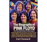 The Biography of Pink Floyd From Psychedelic Dreams to Global Legends: A Riveting Behind-the-Scenes Journey Into the Music, Minds, and Moments That ... That Still Captivates Millions Worldwide