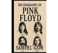 The Biography of Pink Floyd: The Band That Taught Us to Listen to Life
