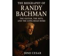 The Biography of Randy Bachman: The Guitar, The Hits, and The Long Road Home