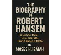 THE BIOGRAPHY OF ROBERT HANSEN: The Butcher Baker Serial Killer Who Hunted Women in Alaska