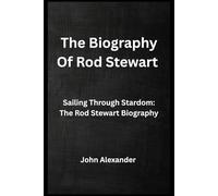 The Biography Of Rod Stewart: Sailing Through Stardom: The Rod Stewart Biography