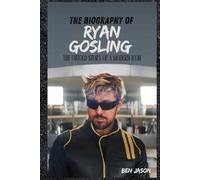 THE BIOGRAPHY OF RYAN GOSLING: THE UNTOLD STORY OF A MODERN ICON