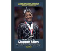 The Biography of Simone Biles: How Did a Girl from Texas Redefine the Limits of Human Potential, Rise Above Fear, and Prove That True Greatness Lies Not in Medals but in the Courage to Rise Again?