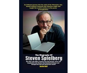 The Biography of Steven Spielberg: How Did a Boy with a Camera Turn His Dreams, Fears, and Imagination into Stories That Redefined Cinema and Changed the Way the World Sees Itself?