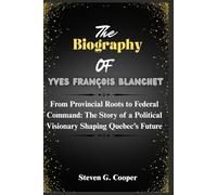 The Biography Of Yves François Blanchet: From Provincial Roots to Federal Command: The Story of a Political Visionary Shaping Quebec’s Future