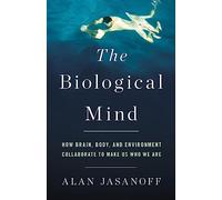 The Biological Mind: How Brain, Body, and Environment Collaborate to Make Us Who We Are