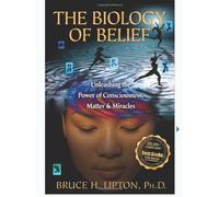 The Biology of Belief: Unleashing the Power of Consciousness, Matter, & Miracles