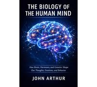 The Biology of the Human Mind: How Brain, Hormones, and Genetics Shape Our Thoughts, Emotions, and Behavior