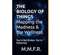 THE BIOLOGY OF THINGS Mapping the Madness & the Wellness: You’re Not Broken. You’re Patterned.