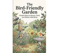 The Bird-Friendly Garden: Simple Steps to Attract, Feed, and Shelter Wild Birds