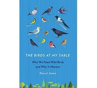 The Birds at My Table: Why We Feed Wild Birds and Why It Matters