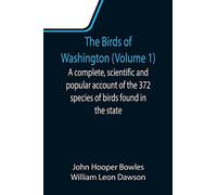 The Birds Of Washington (Volume 1); A Complete, Scientific And Popular Account Of The 372 Species Of Birds Found In The State