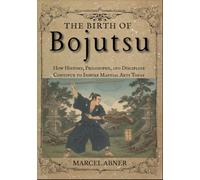 THE BIRTH OF BOJUTSU: How History, Philosophy, and Discipline Continue to Inspire Martial Arts Today