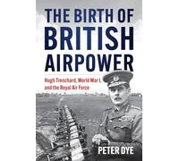 The Birth of British Airpower: Hugh Trenchard, World War I and the Royal Air Force