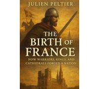 The Birth of France: How Warriors, Kings, and Cathedrals Forged a Nation