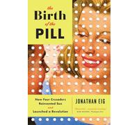 The Birth of the Pill: How Four Crusaders Reinvented Sex and Launched a Revolution