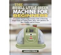 THE BISSELL LITTLE GREEN MACHINE FOR BEGINNERS: A Complete Step-by-Step Cleaning Guide to Removing Tough Stains on Carpets, Sofas, Rugs, and Upholstery for Busy Families and Pet Owners