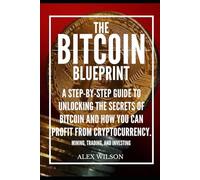 The Bitcoin Blueprint: A Step-by-Step Guide to unlocking the Secrets of Bitcoin and how you Can Profit from Cryptocurrency: Mining, Trading, and Investing