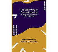 The Bitter Cry Of Outcast London; An Inquiry Into The Condition Of The Abject Poor