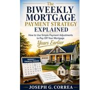 The Biweekly Mortgage Payment Strategy Explained: How to Use Simple Payment Adjustments to Pay Off Your Mortgage Years Earlier