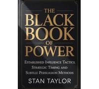 The Black Book Of Power: Established Influence Tactics, Strategic Timing, and Subtle Persuasion Methods