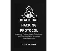 The Black Hat Hacking Protocol: Advanced Tactics, Stealth Techniques, and Offensive Cyber Strategies for Professionals
