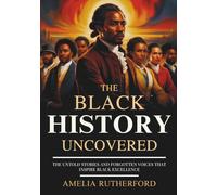 The Black History Uncovered: The Untold Stories and Forgotten Voices That Inspire Black Excellence