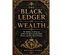 THE BLACK LEDGER OF WEALTH: The Hidden Architecture of How the Rich Actually Build, Protect, and Pass Down Fortunes