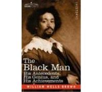 The Black Man: His Antecedents, His Genius, and His Achievements Brown, William Wells (Auteur)