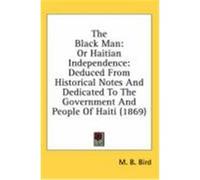 The Black Man: Or Haitian Independence: Deduced from Historical Notes and Dedicated to the Government and People of Haiti (1869) Bird, M. B. (Auteur)