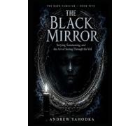 The Black Mirror: Scrying, Summoning, and the Art of Seeing Through the Veil: A Complete System of Mirror Magic, Spirit Vision, and Dark Divination