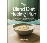The Bland Diet Healing Plan: A Gentle Guide to Soothing Your Stomach, Reducing Discomfort, and Restoring Digestive Peace