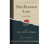 The Blessed Life: Favorite Hymns (Classic Reprint) by Mary Wilder Tileston (2015-09-27)