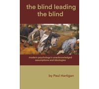 THE BLIND LEADING THE BLIND: modern psychology’s unacknowledged assumptions and ideologies