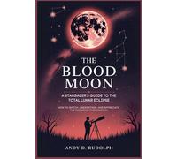 The Blood Moon: A Stargazer's Guide to the Total Lunar Eclipse: How to Watch, Understand, and Appreciate the Red Moon Phenomenon