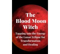 The Blood Moon Witch: Tapping Into The Energy Of The Lunar Eclipse For Transformation And Healing