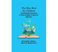 The Blue Bird For Children; The Wonderful Adventures Of Tyltyl And Mytyl In Search Of Happiness